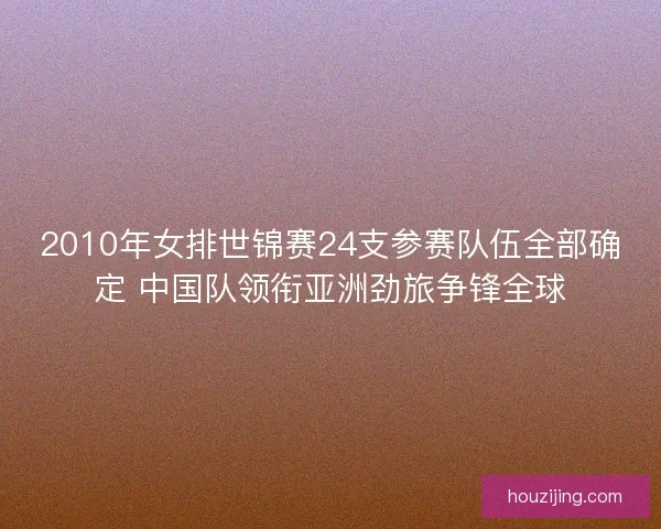 2010年女排世锦赛24支参赛队伍全部确定 中国队领衔亚洲劲旅争锋全球