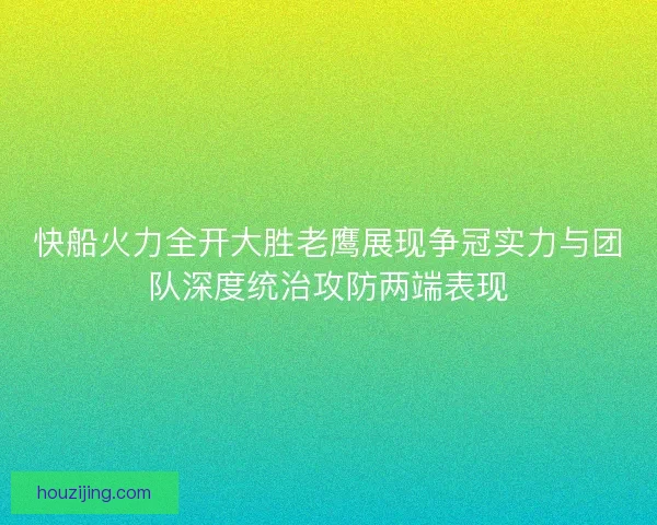 快船火力全开大胜老鹰展现争冠实力与团队深度统治攻防两端表现
