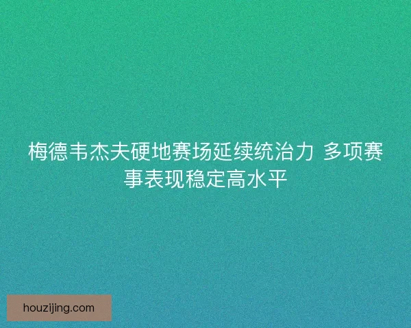 梅德韦杰夫硬地赛场延续统治力 多项赛事表现稳定高水平