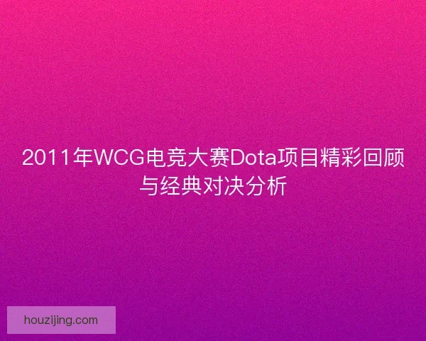 2011年WCG电竞大赛Dota项目精彩回顾与经典对决分析