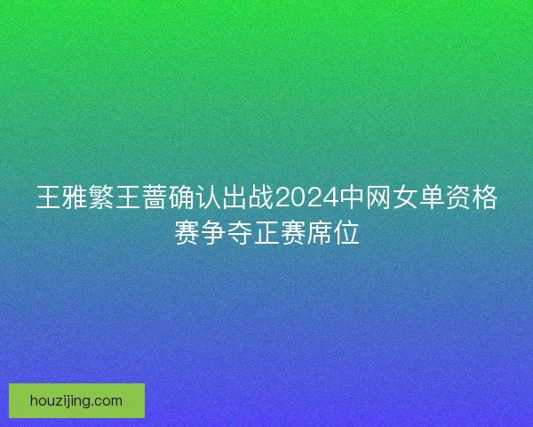 王雅繁王蔷确认出战2024中网女单资格赛争夺正赛席位