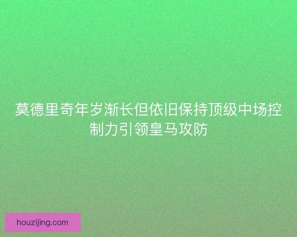 莫德里奇年岁渐长但依旧保持顶级中场控制力引领皇马攻防