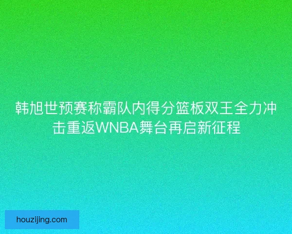 韩旭世预赛称霸队内得分篮板双王全力冲击重返WNBA舞台再启新征程