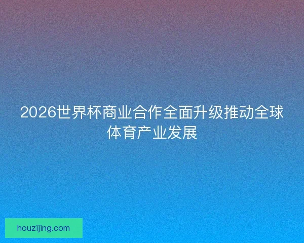 2026世界杯商业合作全面升级推动全球体育产业发展