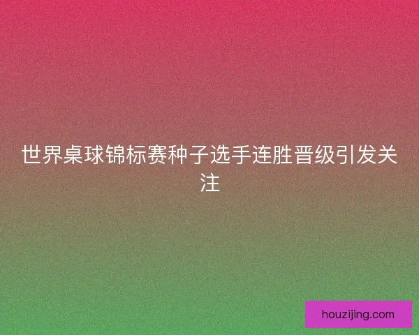 世界桌球锦标赛种子选手连胜晋级引发关注