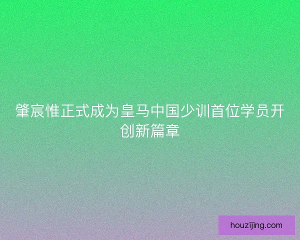 肇宸惟正式成为皇马中国少训首位学员开创新篇章