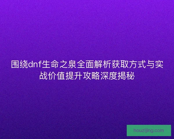 围绕dnf生命之泉全面解析获取方式与实战价值提升攻略深度揭秘