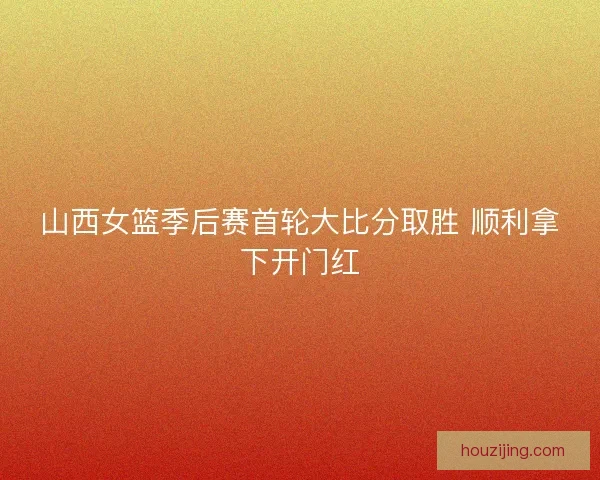 山西女篮季后赛首轮大比分取胜 顺利拿下开门红